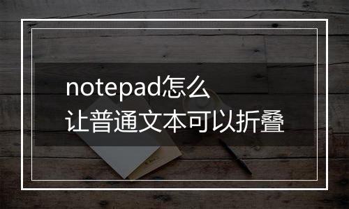 notepad怎么让普通文本可以折叠