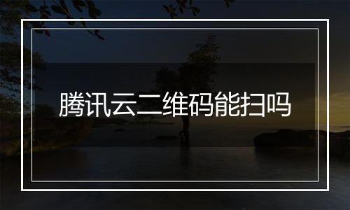 腾讯云二维码能扫吗