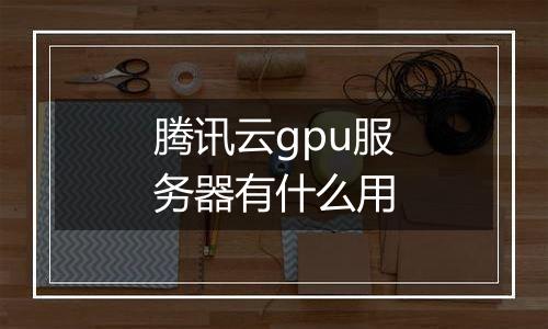 腾讯云gpu服务器有什么用