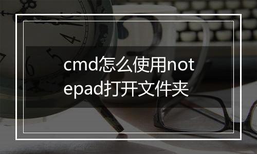 cmd怎么使用notepad打开文件夹