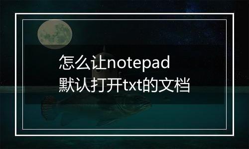 怎么让notepad默认打开txt的文档