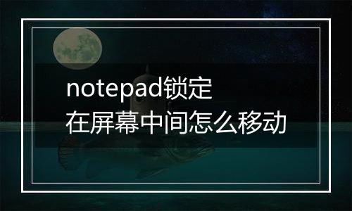 notepad锁定在屏幕中间怎么移动