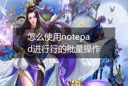 怎么使用notepad进行行的批量操作