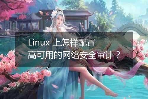 Linux 上怎样配置高可用的网络安全审计?