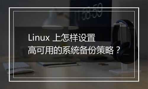 Linux 上怎样设置高可用的系统备份策略？
