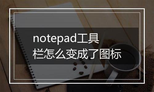 notepad工具栏怎么变成了图标