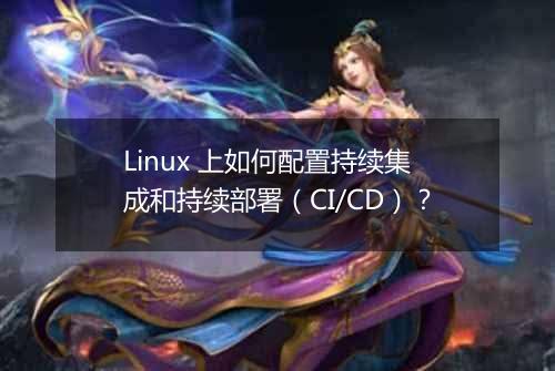 Linux 上如何配置持续集成和持续部署(CI/CD)?