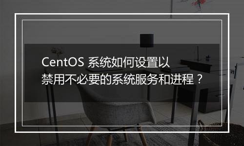 CentOS 系统如何设置以禁用不必要的系统服务和进程?