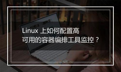 Linux 上如何配置高可用的容器编排工具监控？