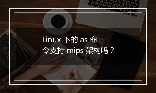 Linux 下的 as 命令支持 mips 架构吗?