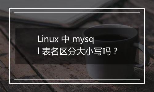 Linux 中 mysql 表名区分大小写吗?
