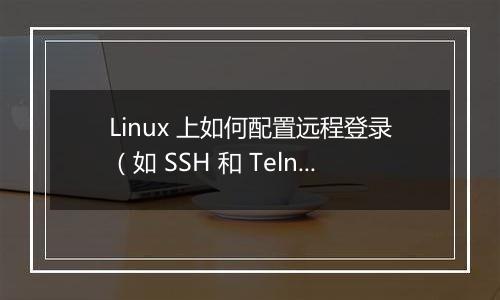 Linux 上如何配置远程登录(如 SSH 和 Telnet)?