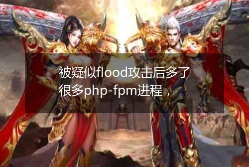 被疑似flood攻击后多了很多php-fpm进程,