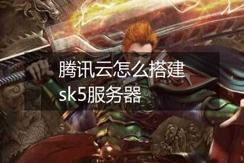 腾讯云怎么搭建sk5服务器