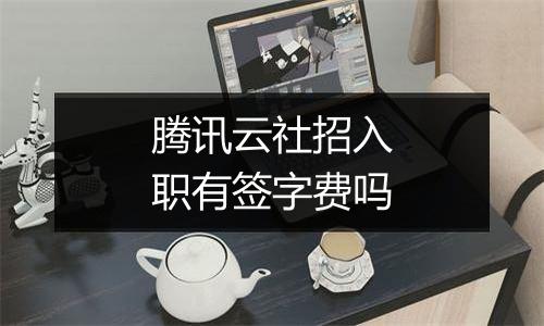 腾讯云社招入职有签字费吗