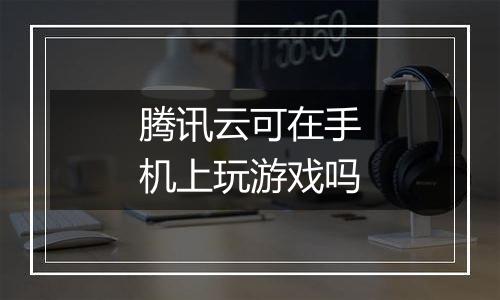 腾讯云可在手机上玩游戏吗