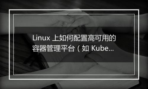 Linux 上如何配置高可用的容器管理平台(如 Kubernetes)?