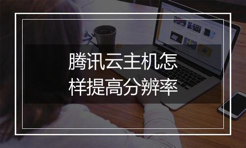腾讯云主机怎样提高分辨率