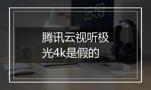 腾讯云视听极光4k是假的
