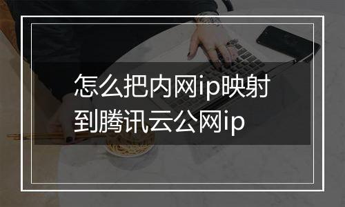 怎么把内网ip映射到腾讯云公网ip