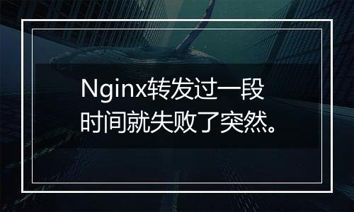 Nginx转发过一段时间就失败了突然。