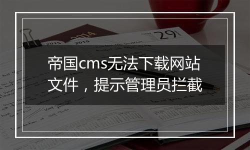 帝国cms无法下载网站文件，提示管理员拦截