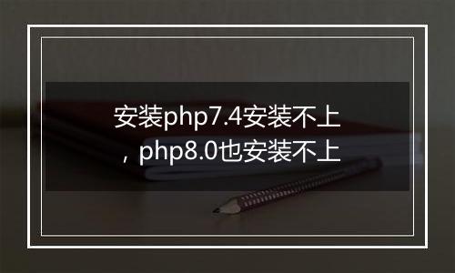 安装php7.4安装不上，php8.0也安装不上
