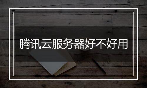 腾讯云服务器好不好用