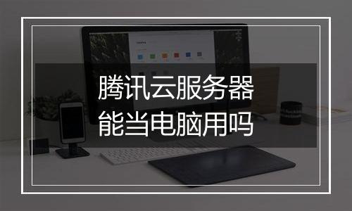 腾讯云服务器能当电脑用吗