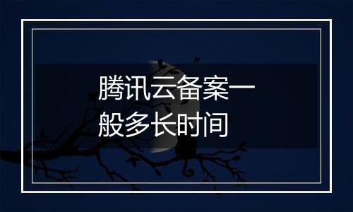 腾讯云备案一般多长时间