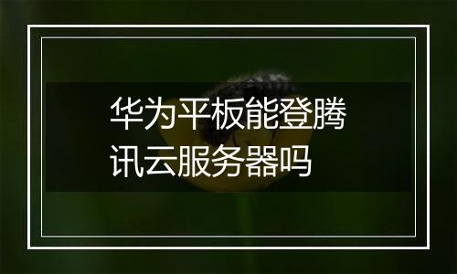 华为平板能登腾讯云服务器吗