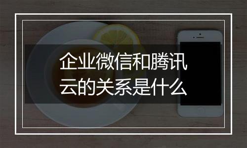 企业微信和腾讯云的关系是什么