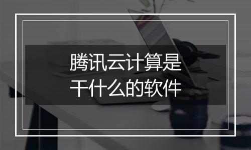 腾讯云计算是干什么的软件