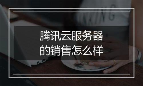 腾讯云服务器的销售怎么样
