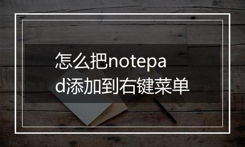 怎么把notepad添加到右键菜单