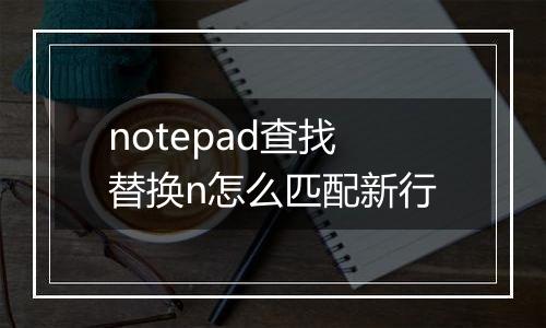 notepad查找替换n怎么匹配新行