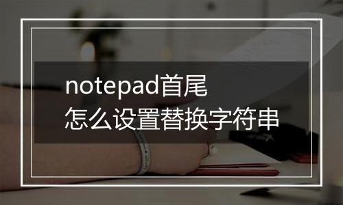 notepad首尾怎么设置替换字符串