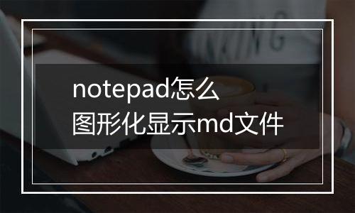 notepad怎么图形化显示md文件