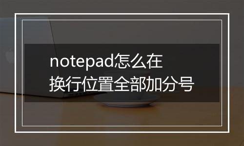 notepad怎么在换行位置全部加分号