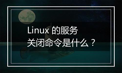 Linux 的服务关闭命令是什么?