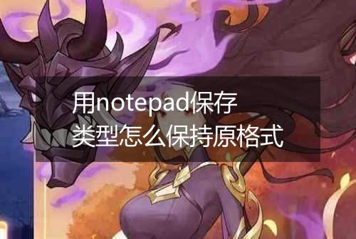 用notepad保存类型怎么保持原格式