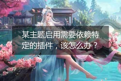 某主题启用需要依赖特定的插件,该怎么办?