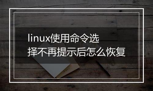 linux使用命令选择不再提示后怎么恢复