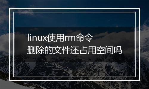 linux使用rm命令删除的文件还占用空间吗