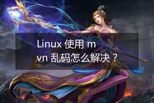 Linux 使用 mvn 乱码怎么解决?