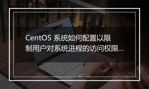 CentOS 系统如何配置以限制用户对系统进程的访问权限?