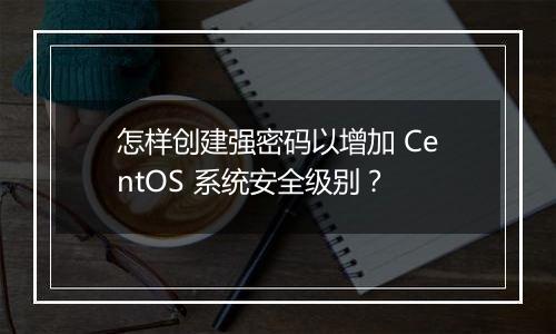 怎样创建强密码以增加 CentOS 系统安全级别?