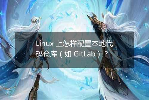 Linux 上怎样配置本地代码仓库(如 GitLab)?