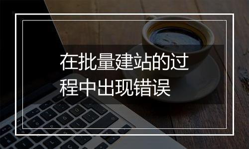 在批量建站的过程中出现错误
