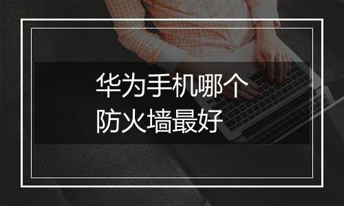 华为手机哪个防火墙最好